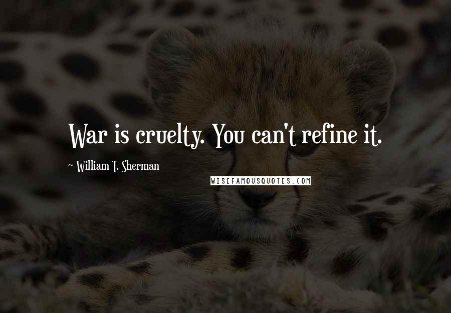 William T. Sherman Quotes: War is cruelty. You can't refine it.