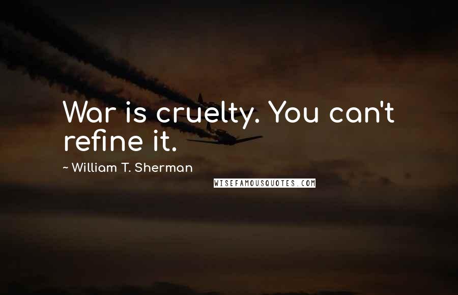 William T. Sherman Quotes: War is cruelty. You can't refine it.