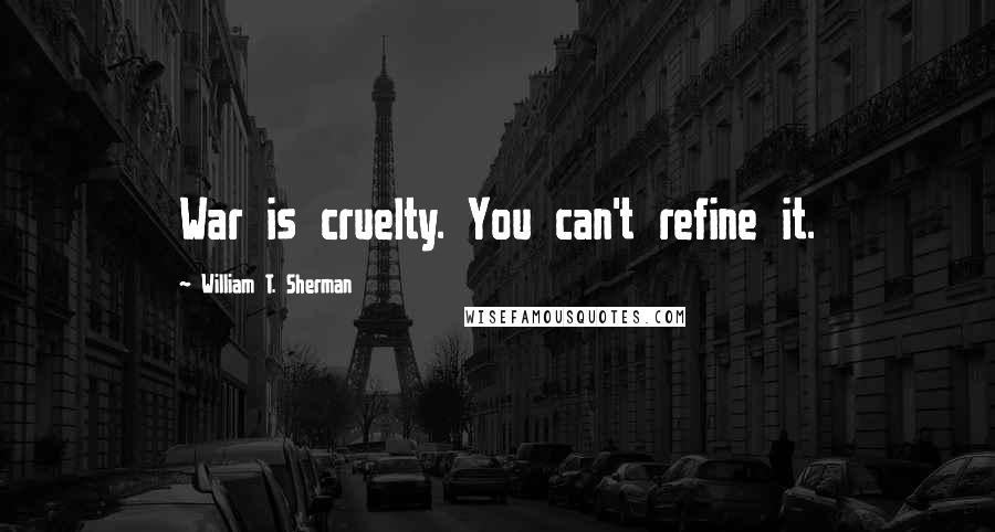 William T. Sherman Quotes: War is cruelty. You can't refine it.