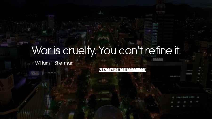 William T. Sherman Quotes: War is cruelty. You can't refine it.