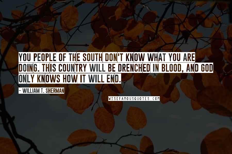 William T. Sherman Quotes: You people of the South don't know what you are doing. This country will be drenched in blood, and God only knows how it will end.