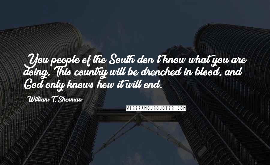 William T. Sherman Quotes: You people of the South don't know what you are doing. This country will be drenched in blood, and God only knows how it will end.