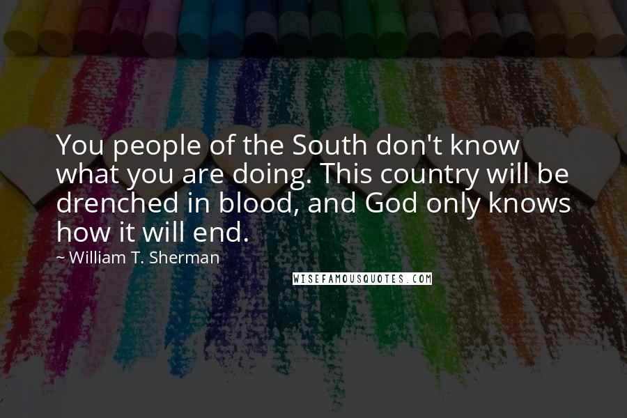 William T. Sherman Quotes: You people of the South don't know what you are doing. This country will be drenched in blood, and God only knows how it will end.
