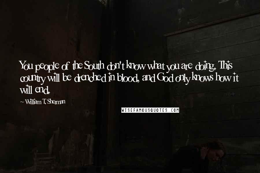 William T. Sherman Quotes: You people of the South don't know what you are doing. This country will be drenched in blood, and God only knows how it will end.