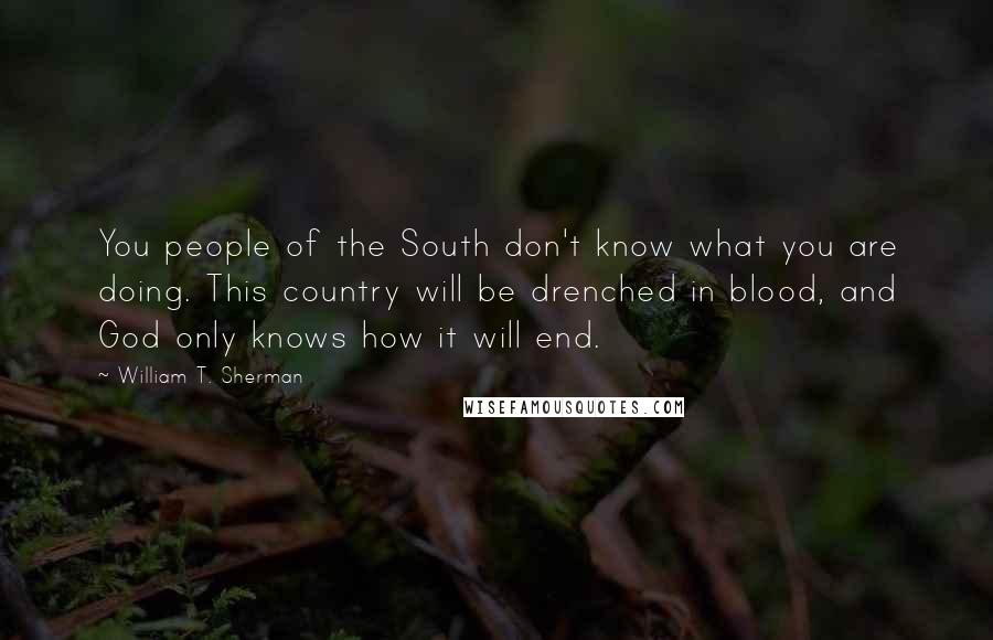 William T. Sherman Quotes: You people of the South don't know what you are doing. This country will be drenched in blood, and God only knows how it will end.