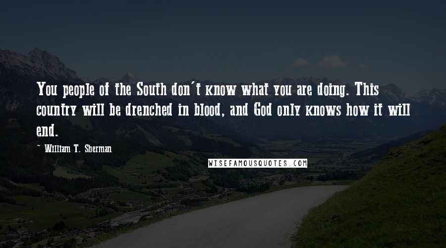 William T. Sherman Quotes: You people of the South don't know what you are doing. This country will be drenched in blood, and God only knows how it will end.