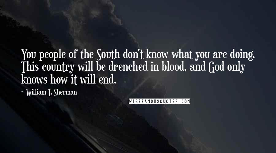 William T. Sherman Quotes: You people of the South don't know what you are doing. This country will be drenched in blood, and God only knows how it will end.
