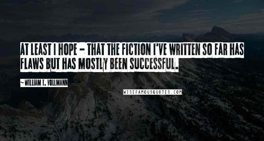 William T. Vollmann Quotes: At least I hope - that the fiction I've written so far has flaws but has mostly been successful.