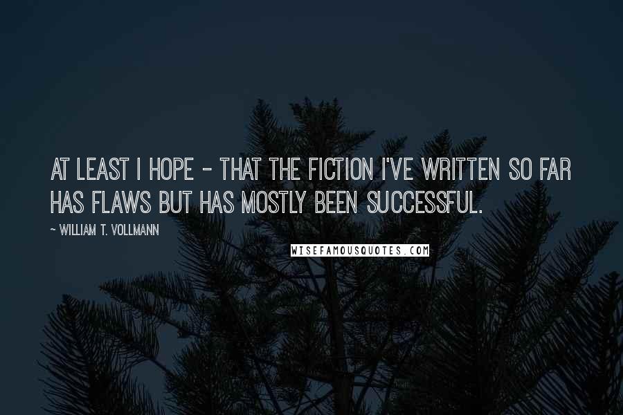 William T. Vollmann Quotes: At least I hope - that the fiction I've written so far has flaws but has mostly been successful.