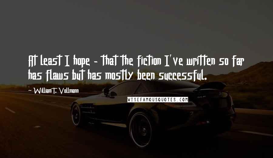 William T. Vollmann Quotes: At least I hope - that the fiction I've written so far has flaws but has mostly been successful.