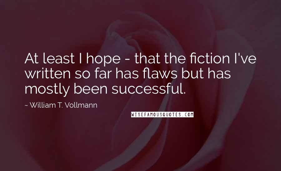 William T. Vollmann Quotes: At least I hope - that the fiction I've written so far has flaws but has mostly been successful.