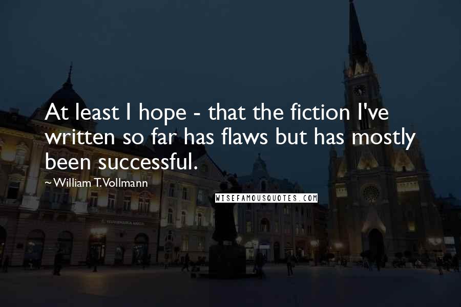 William T. Vollmann Quotes: At least I hope - that the fiction I've written so far has flaws but has mostly been successful.
