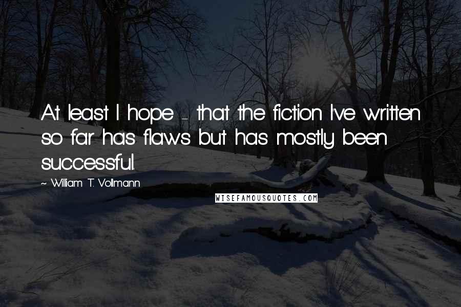 William T. Vollmann Quotes: At least I hope - that the fiction I've written so far has flaws but has mostly been successful.