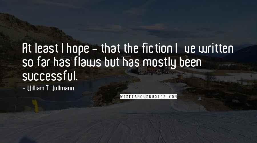 William T. Vollmann Quotes: At least I hope - that the fiction I've written so far has flaws but has mostly been successful.