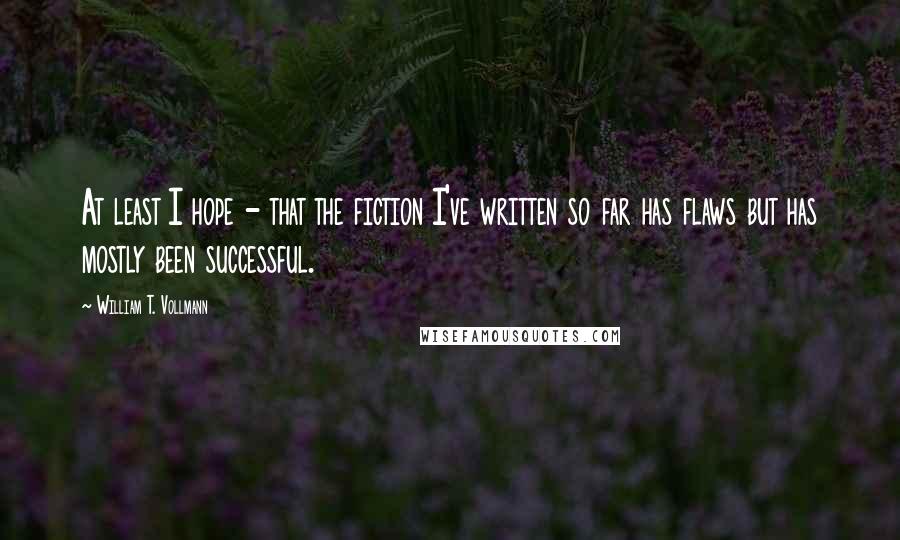 William T. Vollmann Quotes: At least I hope - that the fiction I've written so far has flaws but has mostly been successful.
