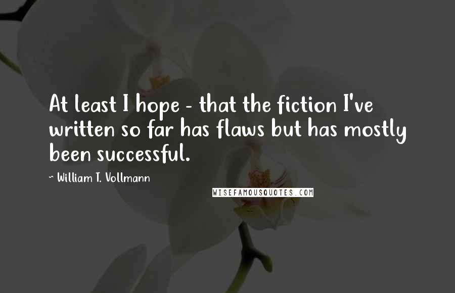 William T. Vollmann Quotes: At least I hope - that the fiction I've written so far has flaws but has mostly been successful.