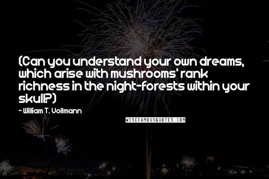 William T. Vollmann Quotes: (Can you understand your own dreams, which arise with mushrooms' rank richness in the night-forests within your skull?)