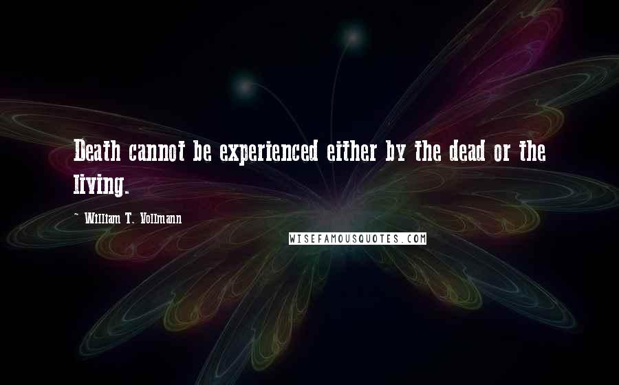 William T. Vollmann Quotes: Death cannot be experienced either by the dead or the living.