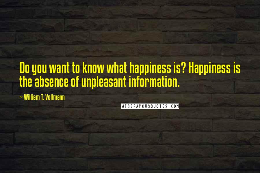 William T. Vollmann Quotes: Do you want to know what happiness is? Happiness is the absence of unpleasant information.