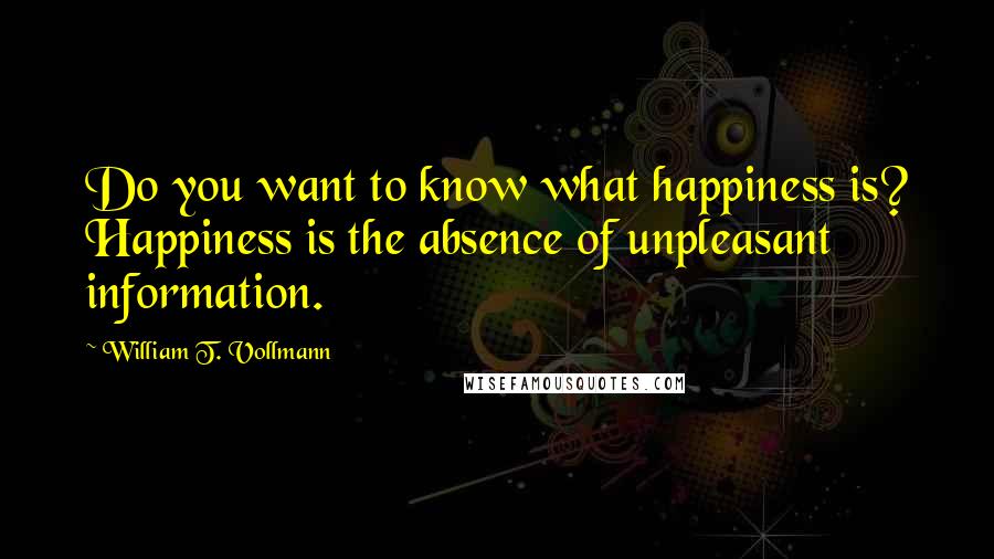William T. Vollmann Quotes: Do you want to know what happiness is? Happiness is the absence of unpleasant information.