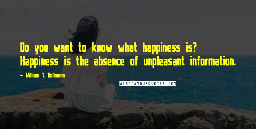 William T. Vollmann Quotes: Do you want to know what happiness is? Happiness is the absence of unpleasant information.