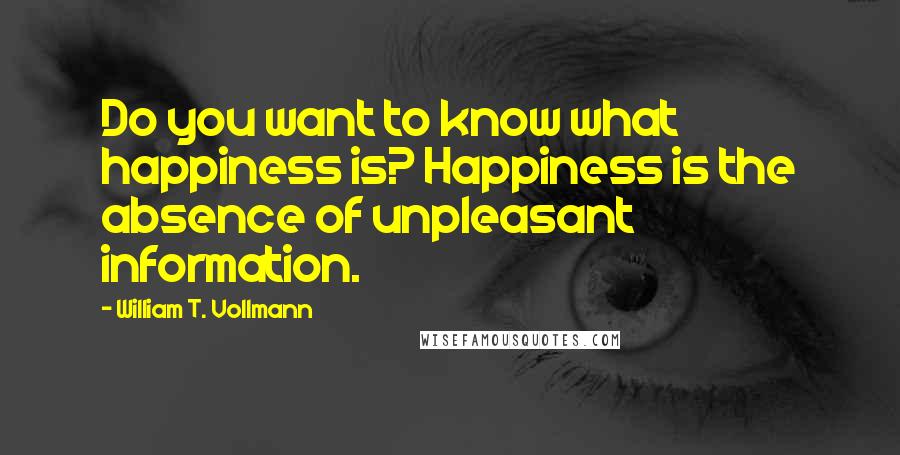 William T. Vollmann Quotes: Do you want to know what happiness is? Happiness is the absence of unpleasant information.
