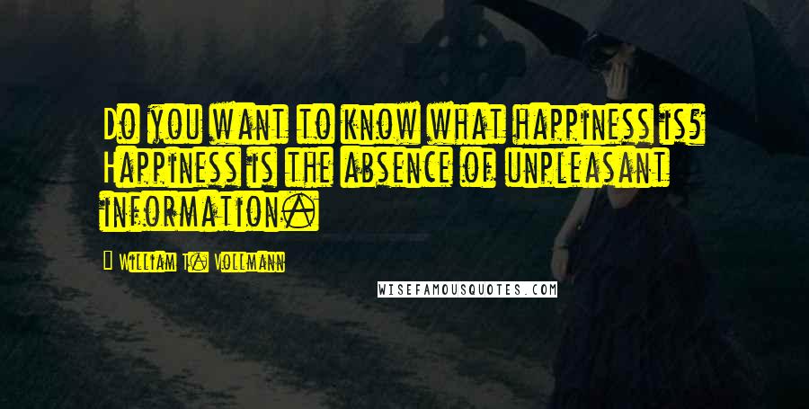 William T. Vollmann Quotes: Do you want to know what happiness is? Happiness is the absence of unpleasant information.