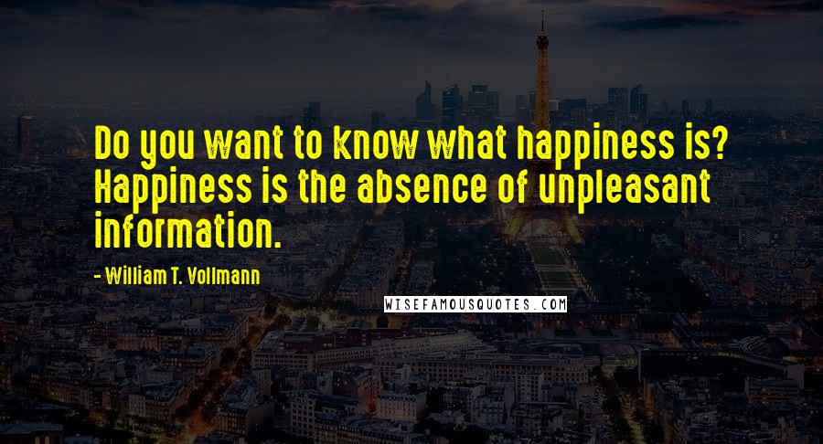William T. Vollmann Quotes: Do you want to know what happiness is? Happiness is the absence of unpleasant information.