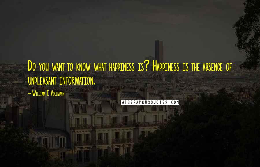 William T. Vollmann Quotes: Do you want to know what happiness is? Happiness is the absence of unpleasant information.