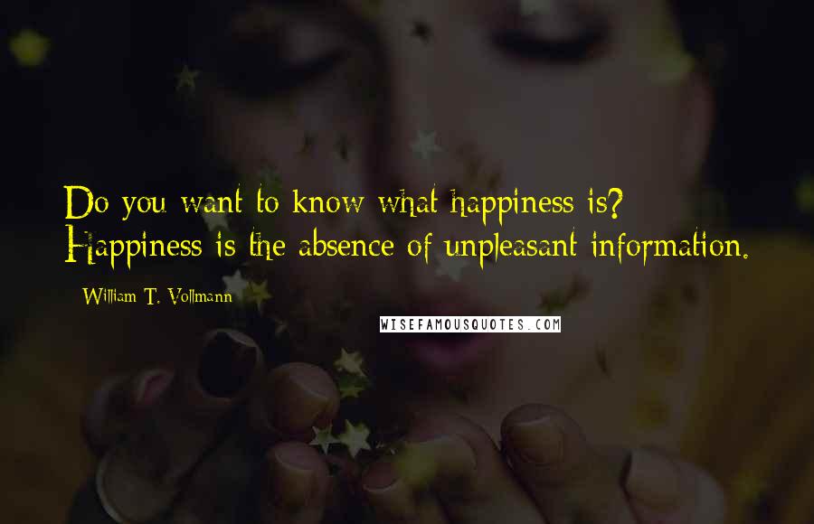 William T. Vollmann Quotes: Do you want to know what happiness is? Happiness is the absence of unpleasant information.