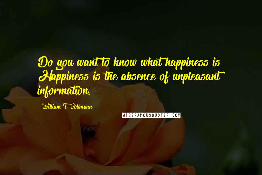William T. Vollmann Quotes: Do you want to know what happiness is? Happiness is the absence of unpleasant information.