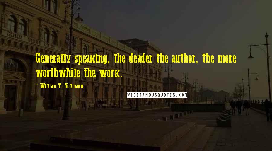 William T. Vollmann Quotes: Generally speaking, the deader the author, the more worthwhile the work.