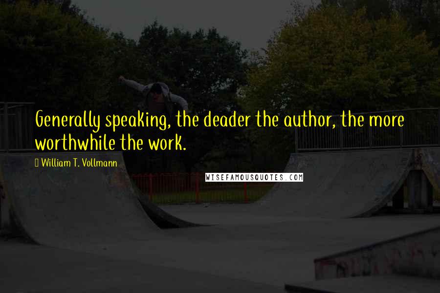 William T. Vollmann Quotes: Generally speaking, the deader the author, the more worthwhile the work.