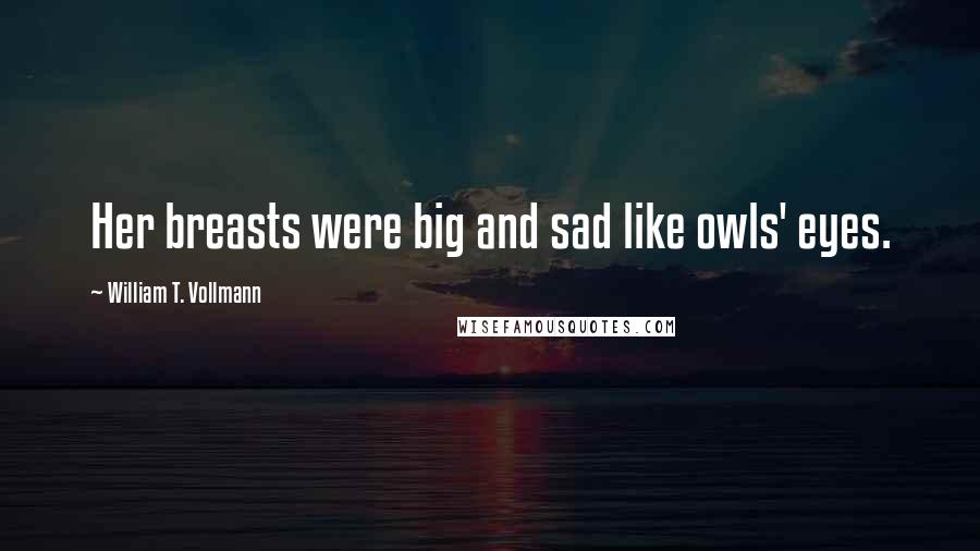 William T. Vollmann Quotes: Her breasts were big and sad like owls' eyes.