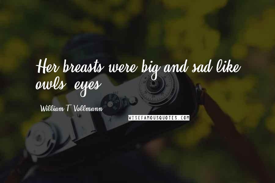 William T. Vollmann Quotes: Her breasts were big and sad like owls' eyes.