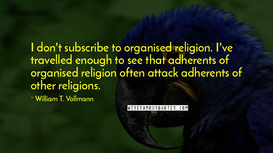 William T. Vollmann Quotes: I don't subscribe to organised religion. I've travelled enough to see that adherents of organised religion often attack adherents of other religions.