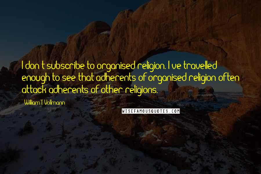 William T. Vollmann Quotes: I don't subscribe to organised religion. I've travelled enough to see that adherents of organised religion often attack adherents of other religions.