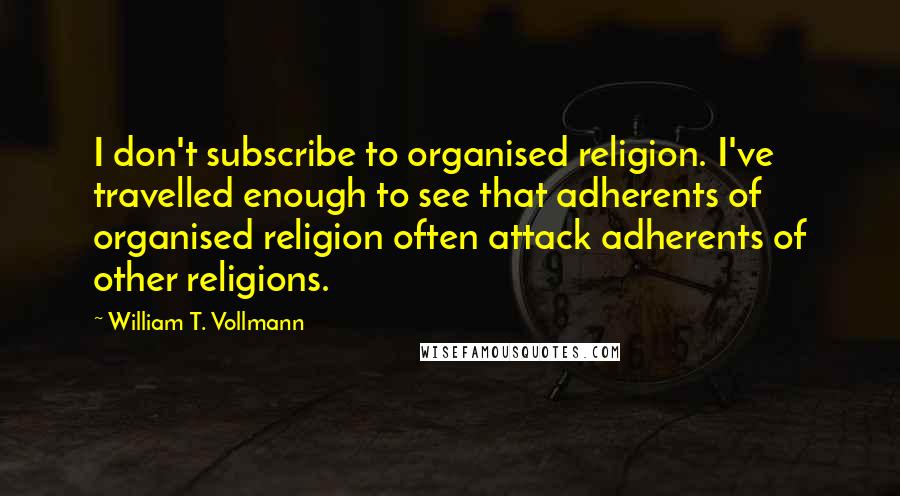 William T. Vollmann Quotes: I don't subscribe to organised religion. I've travelled enough to see that adherents of organised religion often attack adherents of other religions.