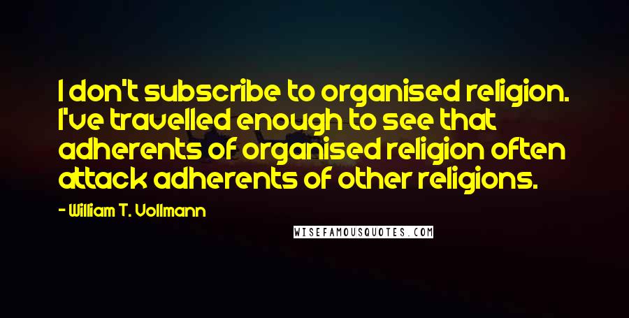 William T. Vollmann Quotes: I don't subscribe to organised religion. I've travelled enough to see that adherents of organised religion often attack adherents of other religions.