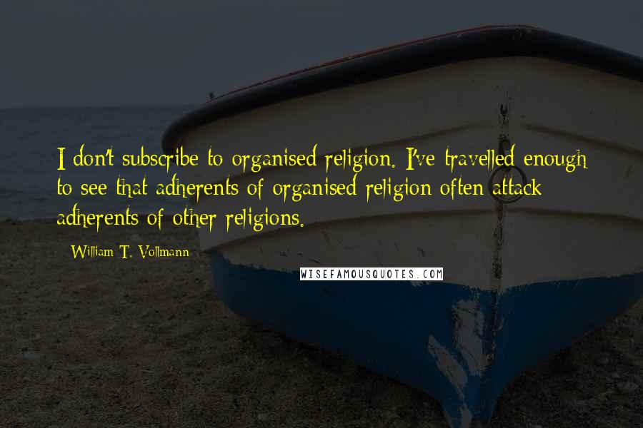 William T. Vollmann Quotes: I don't subscribe to organised religion. I've travelled enough to see that adherents of organised religion often attack adherents of other religions.