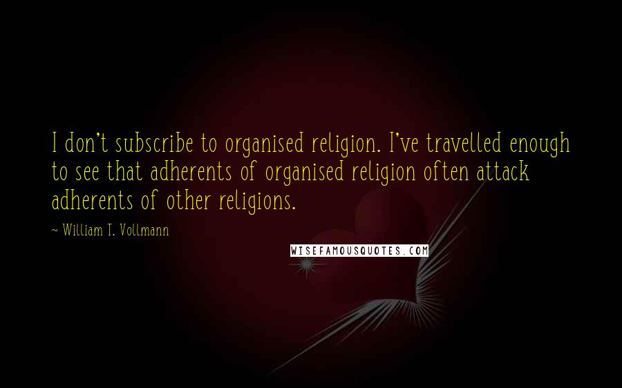 William T. Vollmann Quotes: I don't subscribe to organised religion. I've travelled enough to see that adherents of organised religion often attack adherents of other religions.