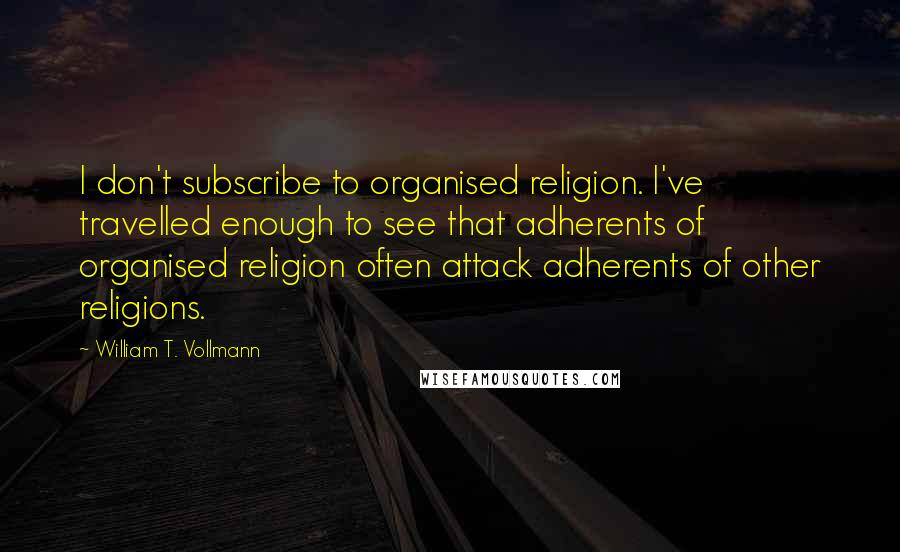 William T. Vollmann Quotes: I don't subscribe to organised religion. I've travelled enough to see that adherents of organised religion often attack adherents of other religions.