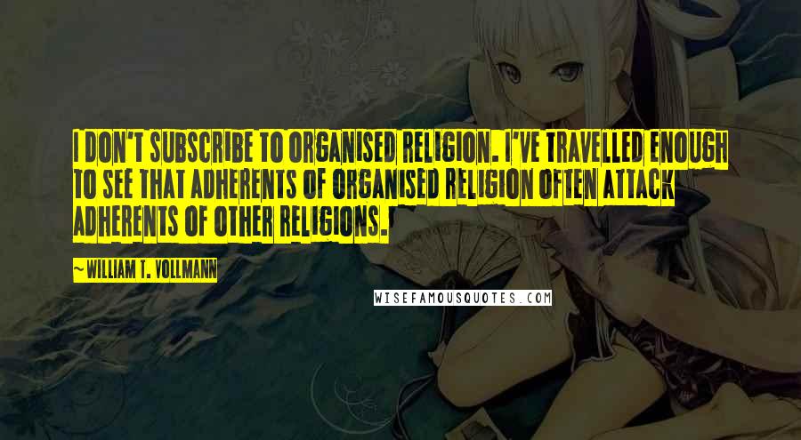 William T. Vollmann Quotes: I don't subscribe to organised religion. I've travelled enough to see that adherents of organised religion often attack adherents of other religions.