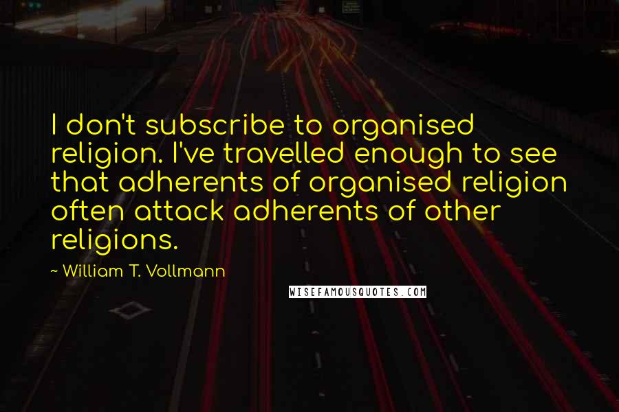 William T. Vollmann Quotes: I don't subscribe to organised religion. I've travelled enough to see that adherents of organised religion often attack adherents of other religions.