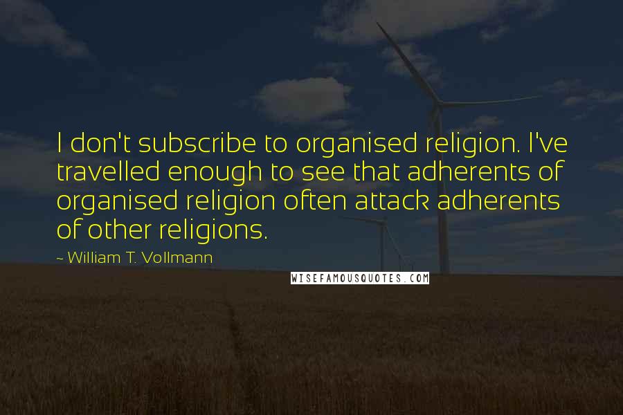 William T. Vollmann Quotes: I don't subscribe to organised religion. I've travelled enough to see that adherents of organised religion often attack adherents of other religions.