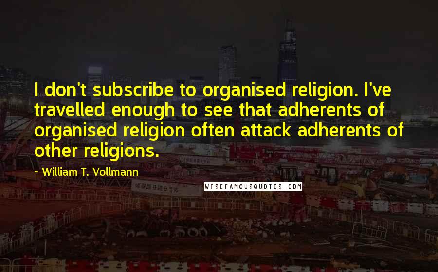 William T. Vollmann Quotes: I don't subscribe to organised religion. I've travelled enough to see that adherents of organised religion often attack adherents of other religions.