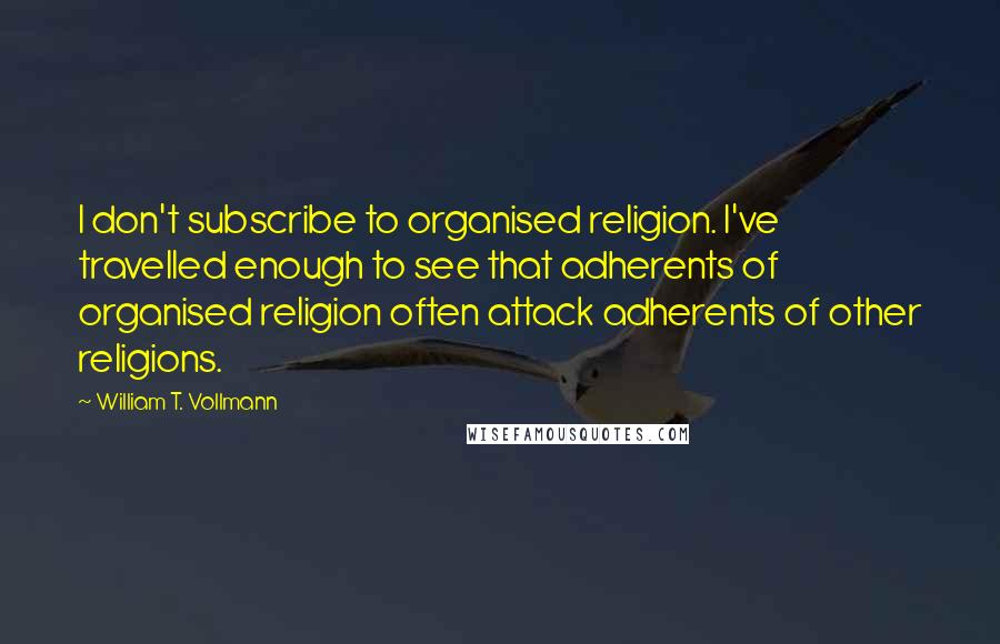 William T. Vollmann Quotes: I don't subscribe to organised religion. I've travelled enough to see that adherents of organised religion often attack adherents of other religions.