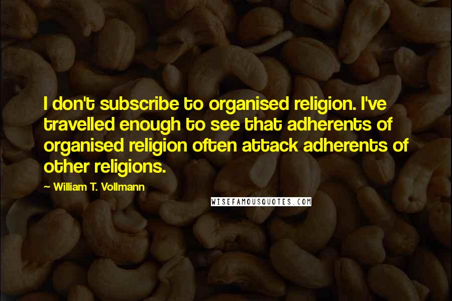 William T. Vollmann Quotes: I don't subscribe to organised religion. I've travelled enough to see that adherents of organised religion often attack adherents of other religions.