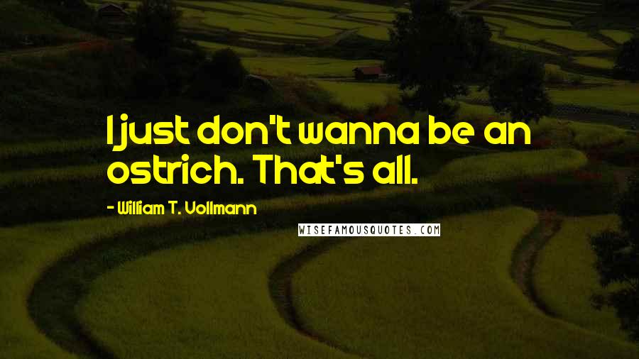 William T. Vollmann Quotes: I just don't wanna be an ostrich. That's all.