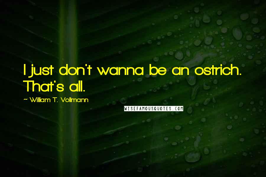 William T. Vollmann Quotes: I just don't wanna be an ostrich. That's all.